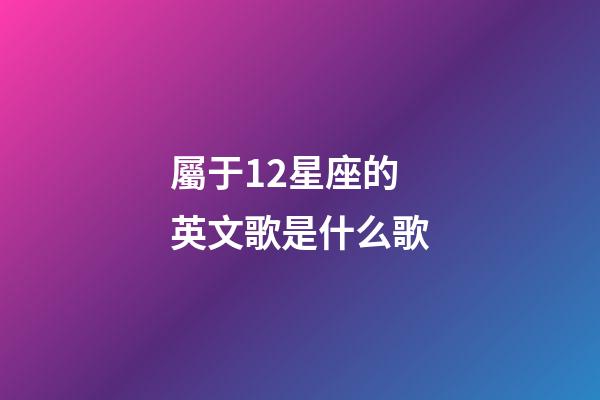 屬于12星座的英文歌是什么歌-第1張-星座運勢-玄機派