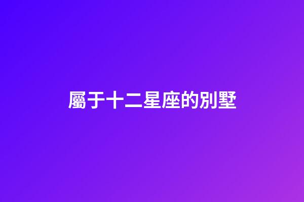 屬于十二星座的別墅-第1張-星座運(yùn)勢(shì)-玄機(jī)派