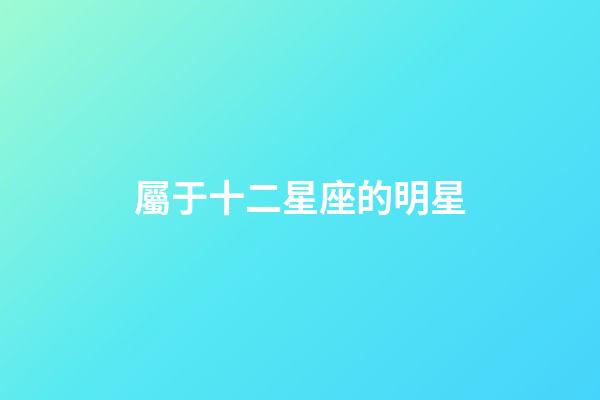 屬于十二星座的明星-第1張-星座運勢-玄機派