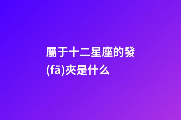 屬于十二星座的發(fā)夾是什么-第1張-星座運(yùn)勢(shì)-玄機(jī)派