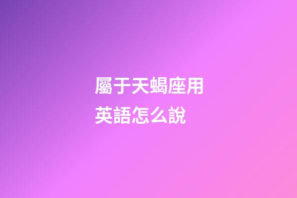 屬于天蝎座用英語怎么說-第1張-星座運勢-玄機派