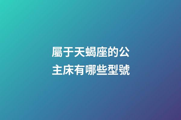 屬于天蝎座的公主床有哪些型號-第1張-星座運勢-玄機派