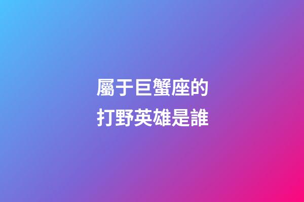 屬于巨蟹座的打野英雄是誰-第1張-星座運勢-玄機派