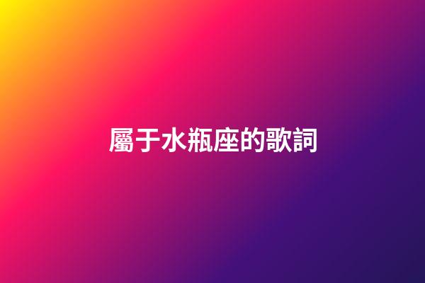 屬于水瓶座的歌詞