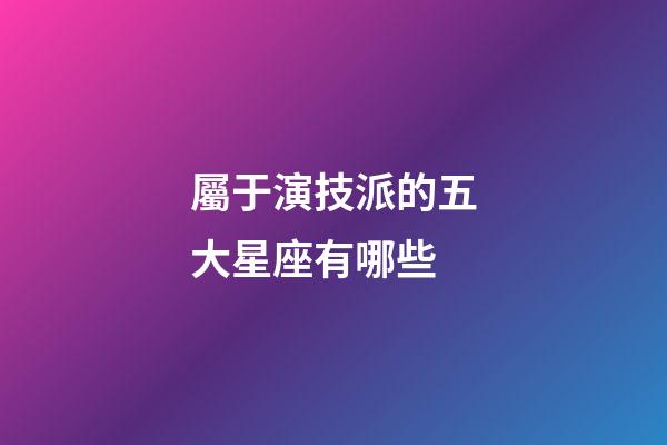 屬于演技派的五大星座有哪些-第1張-星座運勢-玄機派