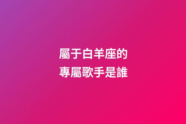 屬于白羊座的專屬歌手是誰