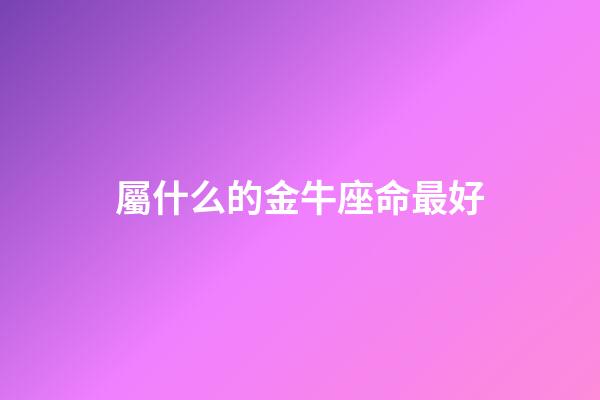 屬什么的金牛座命最好-第1張-星座運勢-玄機派