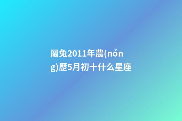 屬兔2011年農(nóng)歷5月初十什么星座-第1張-星座運勢-玄機(jī)派