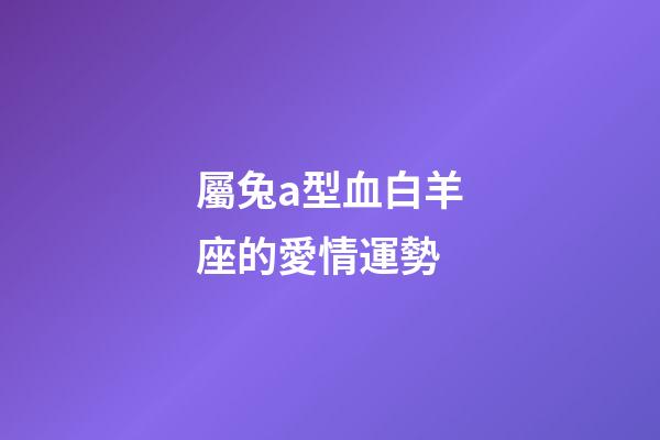 屬兔a型血白羊座的愛情運勢-第1張-星座運勢-玄機派