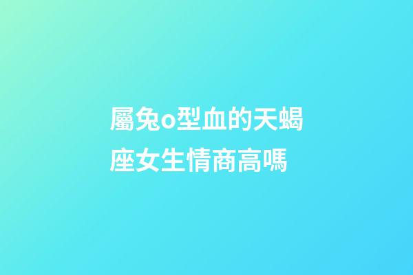 屬兔o型血的天蝎座女生情商高嗎-第1張-星座運勢-玄機派