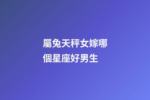 屬兔天秤女嫁哪個星座好男生-第1張-星座運勢-玄機派