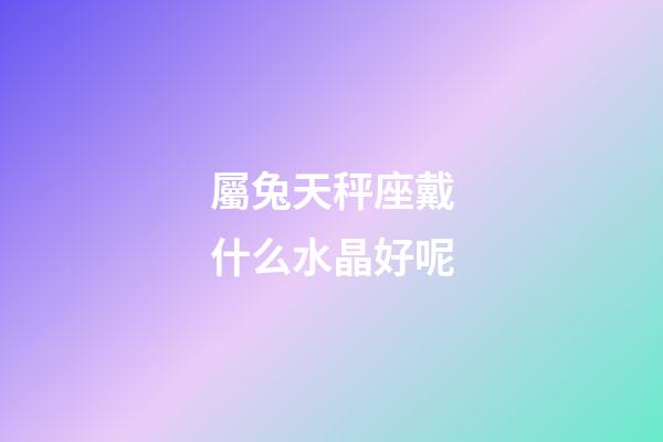 屬兔天秤座戴什么水晶好呢