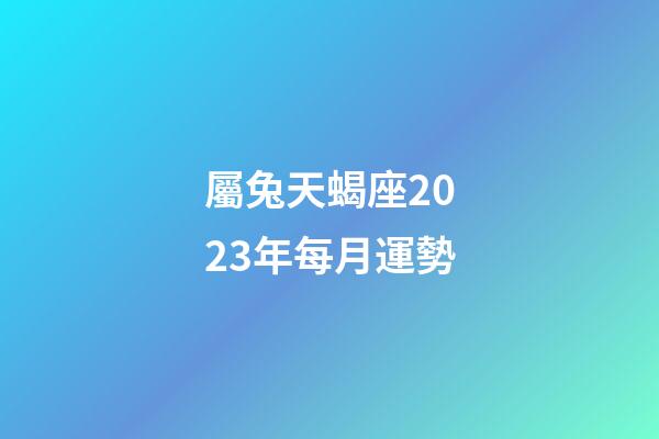 屬兔天蝎座2023年每月運勢-第1張-星座運勢-玄機派