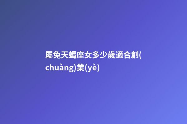 屬兔天蝎座女多少歲適合創(chuàng)業(yè)-第1張-星座運(yùn)勢(shì)-玄機(jī)派