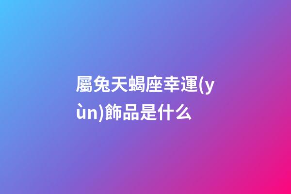 屬兔天蝎座幸運(yùn)飾品是什么