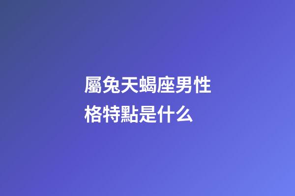屬兔天蝎座男性格特點是什么-第1張-星座運勢-玄機派