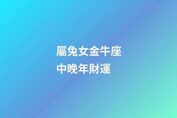 屬兔女金牛座中晚年財運-第1張-星座運勢-玄機派