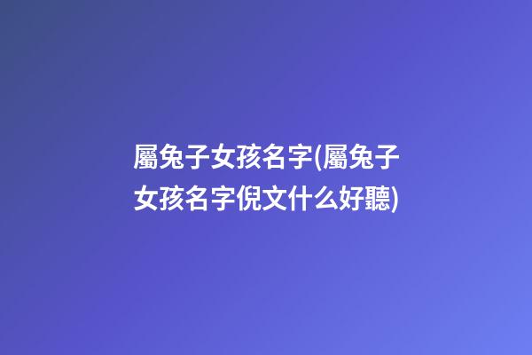 屬兔子女孩名字(屬兔子女孩名字倪文什么好聽)