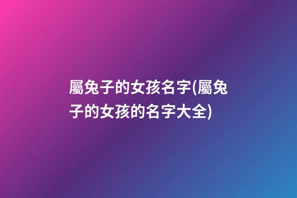 屬兔子的女孩名字(屬兔子的女孩的名字大全)