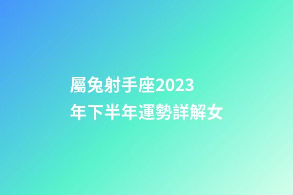 屬兔射手座2023年下半年運勢詳解女-第1張-星座運勢-玄機派