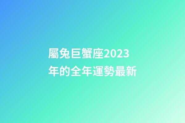 屬兔巨蟹座2023年的全年運勢最新-第1張-星座運勢-玄機派