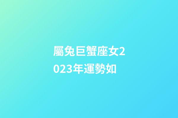 屬兔巨蟹座女2023年運勢如-第1張-星座運勢-玄機派