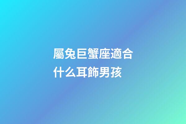屬兔巨蟹座適合什么耳飾男孩-第1張-星座運勢-玄機派