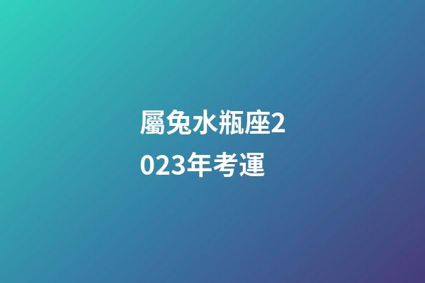 屬兔水瓶座2023年考運-第1張-星座運勢-玄機派