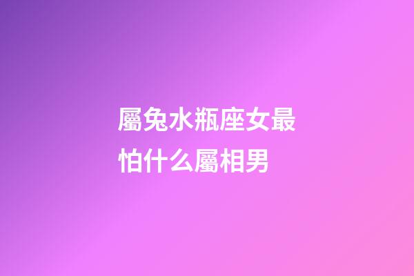 屬兔水瓶座女最怕什么屬相男-第1張-星座運勢-玄機派