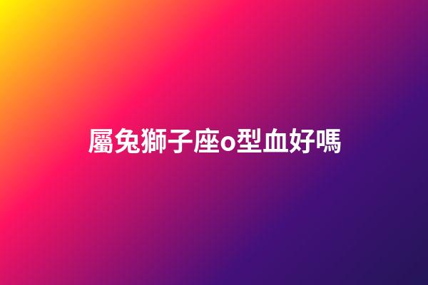 屬兔獅子座o型血好嗎-第1張-星座運勢-玄機派