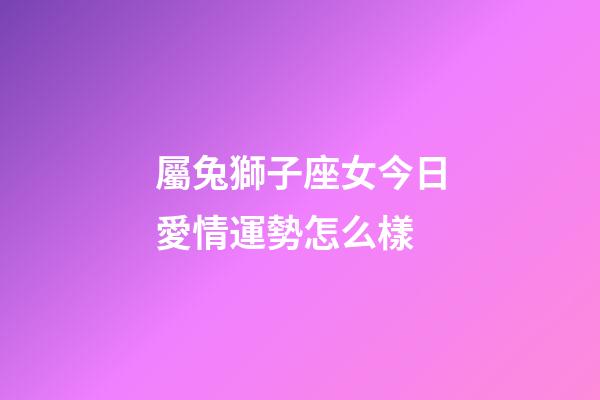屬兔獅子座女今日愛情運勢怎么樣-第1張-星座運勢-玄機派