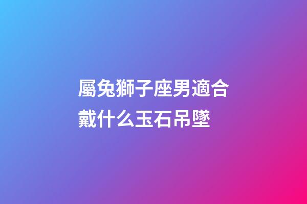 屬兔獅子座男適合戴什么玉石吊墜-第1張-星座運勢-玄機派