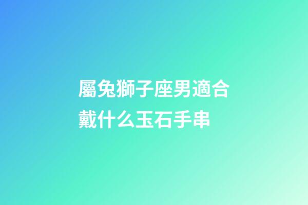 屬兔獅子座男適合戴什么玉石手串-第1張-星座運勢-玄機派