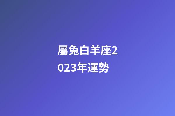 屬兔白羊座2023年運勢-第1張-星座運勢-玄機派