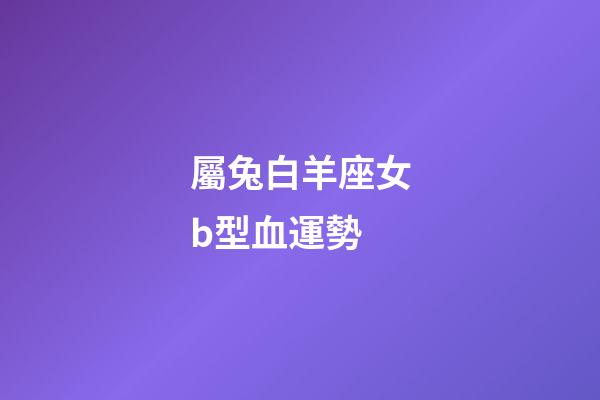 屬兔白羊座女b型血運勢-第1張-星座運勢-玄機派