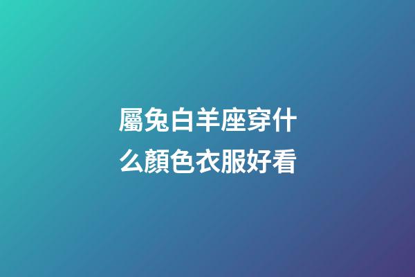 屬兔白羊座穿什么顏色衣服好看-第1張-星座運勢-玄機派