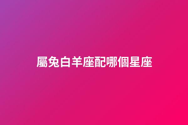 屬兔白羊座配哪個星座-第1張-星座運勢-玄機派