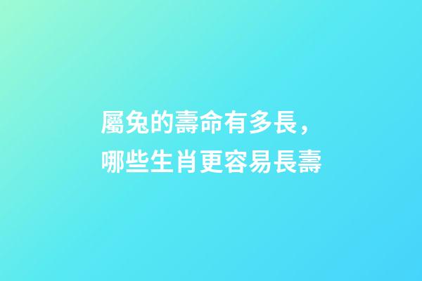 屬兔的壽命有多長，哪些生肖更容易長壽-第1張-觀點-玄機派