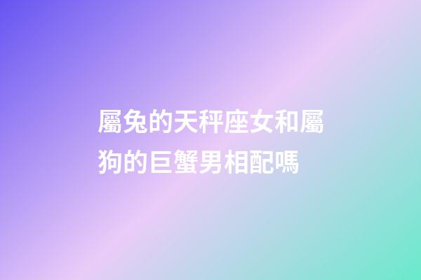 屬兔的天秤座女和屬狗的巨蟹男相配嗎-第1張-星座運勢-玄機派