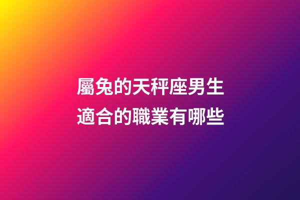 屬兔的天秤座男生適合的職業有哪些-第1張-星座運勢-玄機派