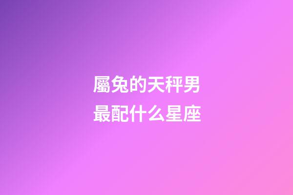 屬兔的天秤男最配什么星座-第1張-星座運勢-玄機派