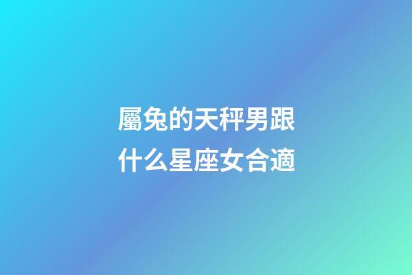 屬兔的天秤男跟什么星座女合適-第1張-星座運勢-玄機派