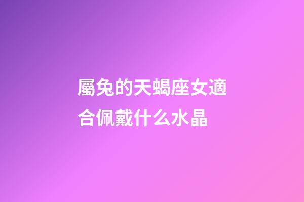 屬兔的天蝎座女適合佩戴什么水晶-第1張-星座運勢-玄機派
