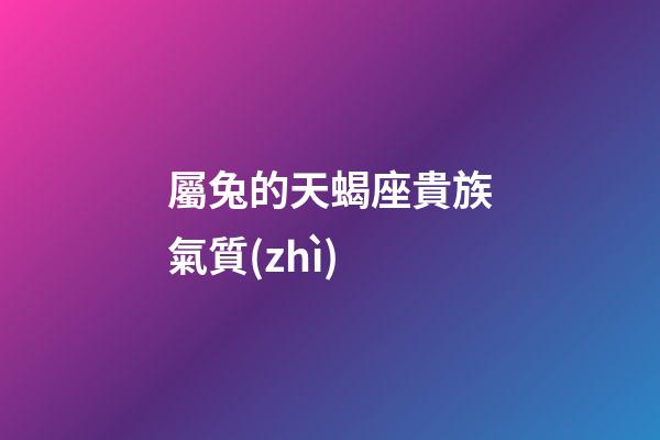 屬兔的天蝎座貴族氣質(zhì)-第1張-星座運(yùn)勢(shì)-玄機(jī)派