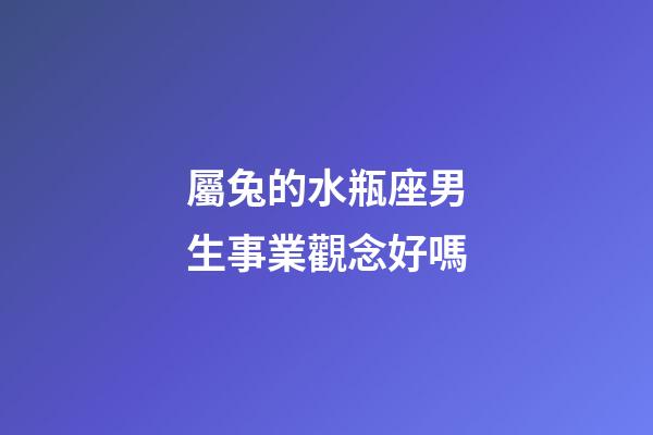 屬兔的水瓶座男生事業觀念好嗎-第1張-星座運勢-玄機派