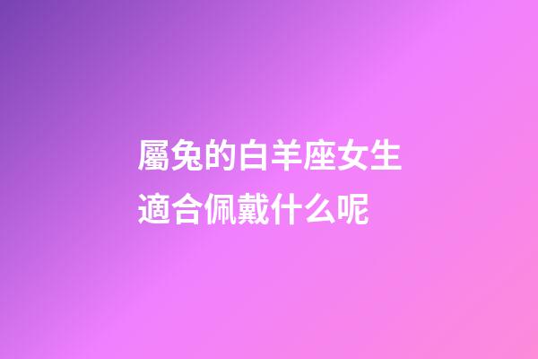 屬兔的白羊座女生適合佩戴什么呢-第1張-星座運勢-玄機派