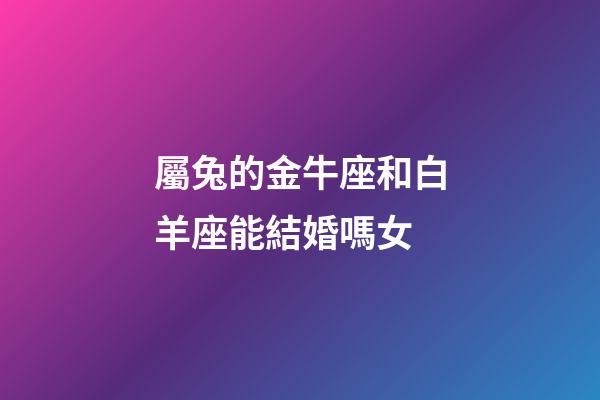 屬兔的金牛座和白羊座能結婚嗎女-第1張-星座運勢-玄機派