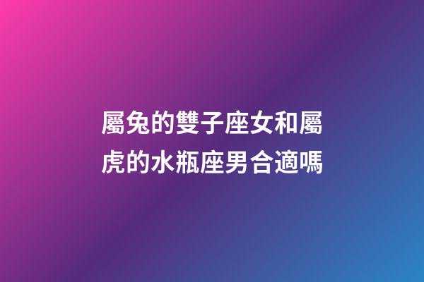 屬兔的雙子座女和屬虎的水瓶座男合適嗎