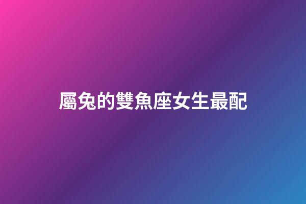 屬兔的雙魚座女生最配-第1張-星座運勢-玄機派