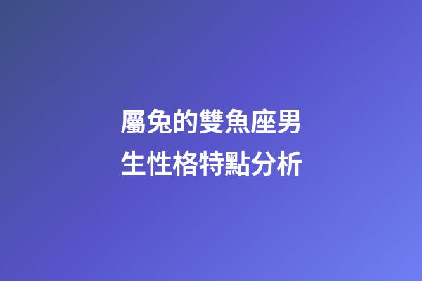 屬兔的雙魚座男生性格特點分析-第1張-星座運勢-玄機派